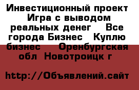 Инвестиционный проект! Игра с выводом реальных денег! - Все города Бизнес » Куплю бизнес   . Оренбургская обл.,Новотроицк г.